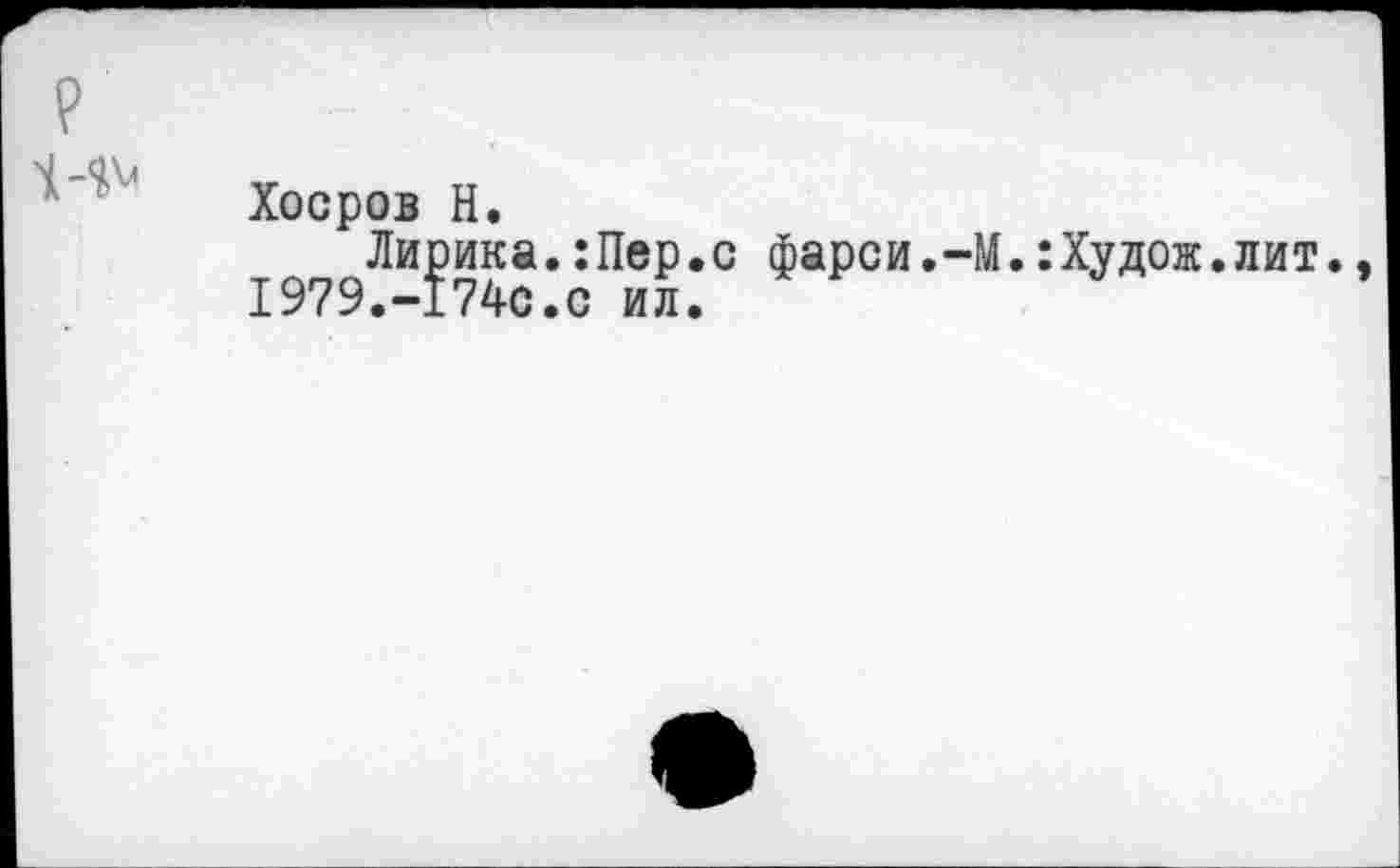 ﻿?
Хоеров Н.
Лирика.:Пер.с фарси.-М.:Худож.лит., 1979.-174с.с ил.